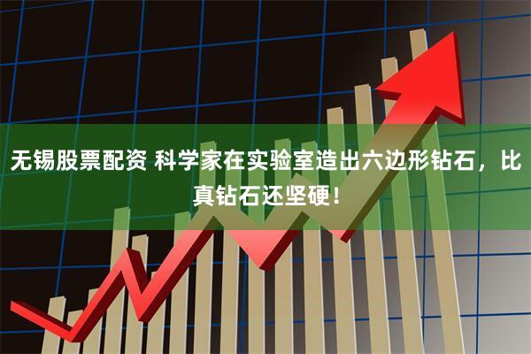 无锡股票配资 科学家在实验室造出六边形钻石，比真钻石还坚硬！