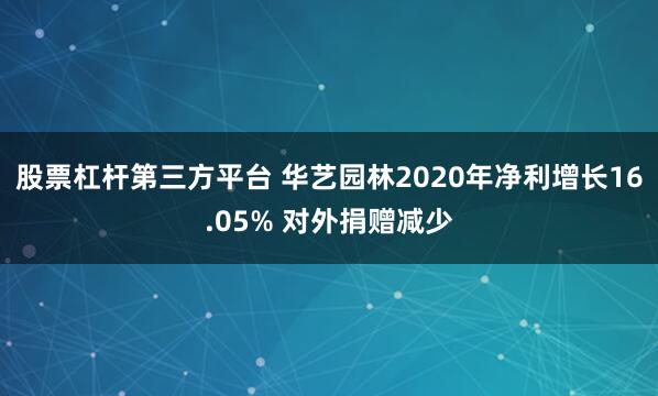 股票杠杆第三方平台 华艺园林2020年净利增长16.05% 对外捐赠减少