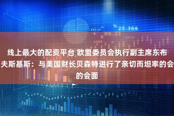 线上最大的配资平台 欧盟委员会执行副主席东布罗夫斯基斯：与美国财长贝森特进行了亲切而坦率的会面