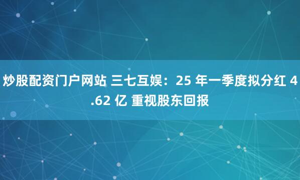 炒股配资门户网站 三七互娱：25 年一季度拟分红 4.62 亿 重视股东回报