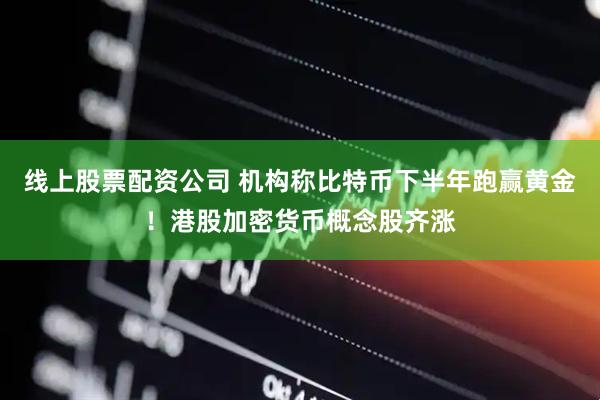 线上股票配资公司 机构称比特币下半年跑赢黄金！港股加密货币概念股齐涨