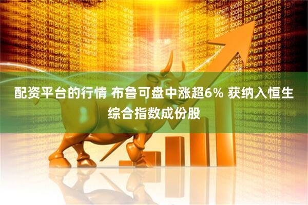 配资平台的行情 布鲁可盘中涨超6% 获纳入恒生综合指数成份股