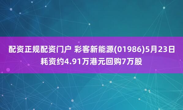 配资正规配资门户 彩客新能源(01986)5月23日耗资约4.91万港元回购7万股