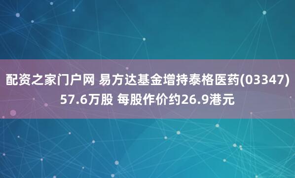 配资之家门户网 易方达基金增持泰格医药(03347)57.6万股 每股作价约26.9港元
