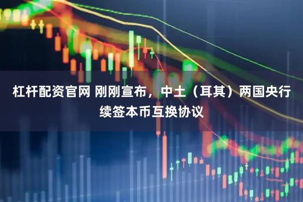 杠杆配资官网 刚刚宣布，中土（耳其）两国央行续签本币互换协议