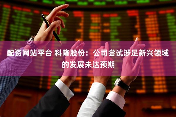 配资网站平台 科隆股份：公司尝试涉足新兴领域的发展未达预期