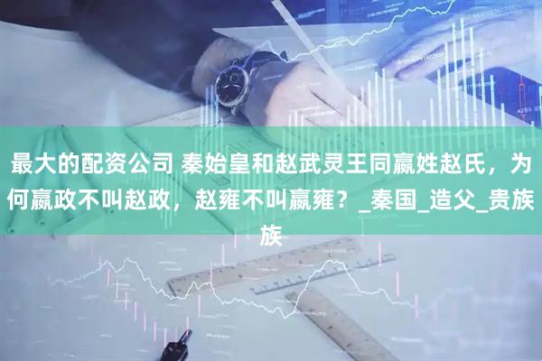 最大的配资公司 秦始皇和赵武灵王同嬴姓赵氏，为何嬴政不叫赵政，赵雍不叫嬴雍？_秦国_造父_贵族