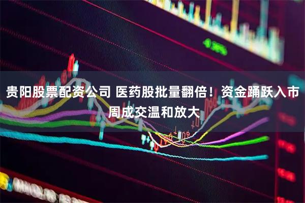 贵阳股票配资公司 医药股批量翻倍！资金踊跃入市 周成交温和放大