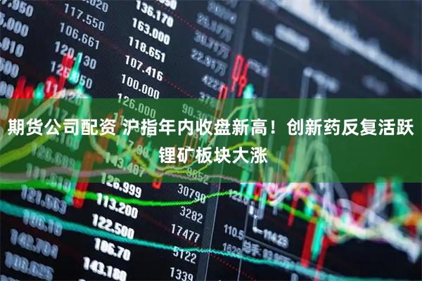 期货公司配资 沪指年内收盘新高！创新药反复活跃 锂矿板块大涨
