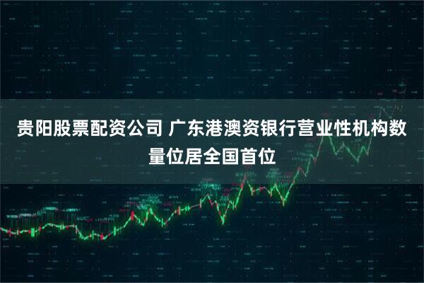 贵阳股票配资公司 广东港澳资银行营业性机构数量位居全国首位