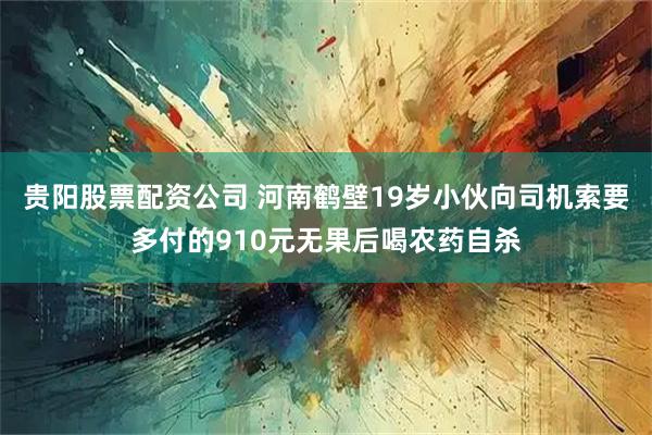 贵阳股票配资公司 河南鹤壁19岁小伙向司机索要多付的910元无果后喝农药自杀