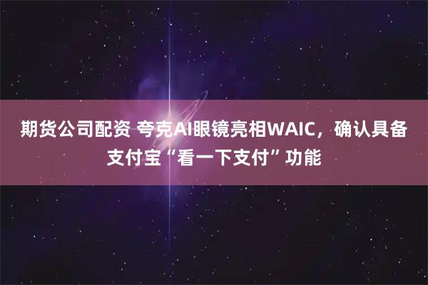 期货公司配资 夸克AI眼镜亮相WAIC，确认具备支付宝“看一下支付”功能