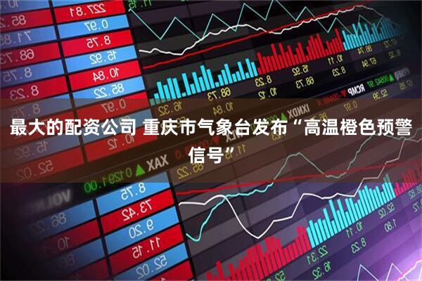 最大的配资公司 重庆市气象台发布“高温橙色预警信号”