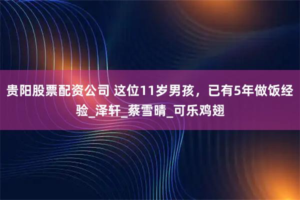 贵阳股票配资公司 这位11岁男孩，已有5年做饭经验_泽轩_蔡雪晴_可乐鸡翅