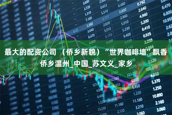 最大的配资公司 （侨乡新貌）“世界咖啡墙”飘香侨乡温州_中国_苏文义_家乡
