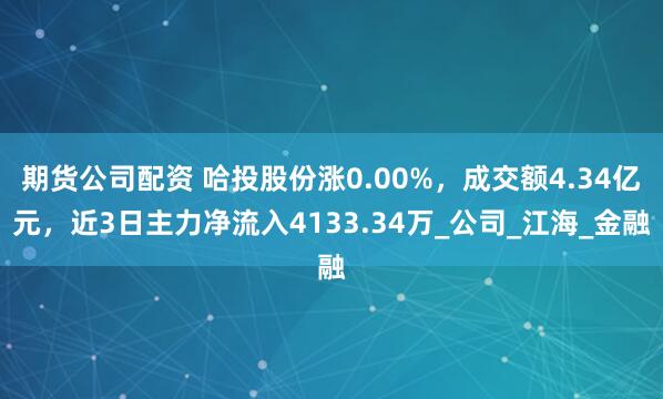 期货公司配资 哈投股份涨0.00%，成交额4.34亿元，近3日主力净流入4133.34万_公司_江海_金融