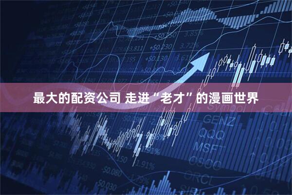 最大的配资公司 走进“老才”的漫画世界