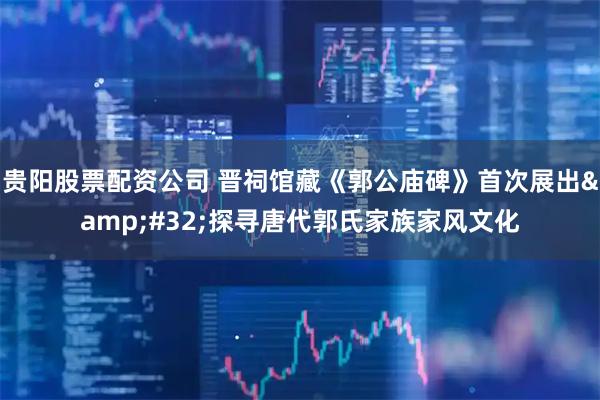 贵阳股票配资公司 晋祠馆藏《郭公庙碑》首次展出&#32;探寻唐代郭氏家族家风文化