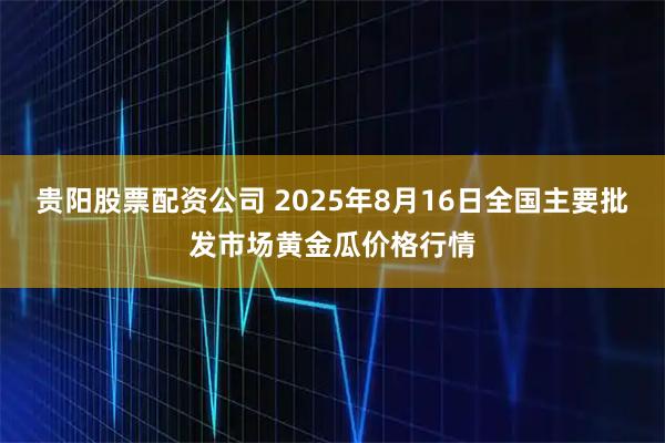 贵阳股票配资公司 2025年8月16日全国主要批发市场黄金瓜价格行情