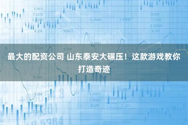 最大的配资公司 山东泰安大碾压!这款游戏教你打造奇迹
