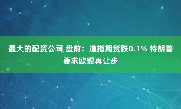 最大的配资公司 盘前：道指期货跌0.1% 特朗普要求欧盟再让步