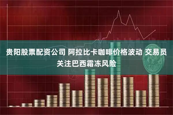 贵阳股票配资公司 阿拉比卡咖啡价格波动 交易员关注巴西霜冻风险