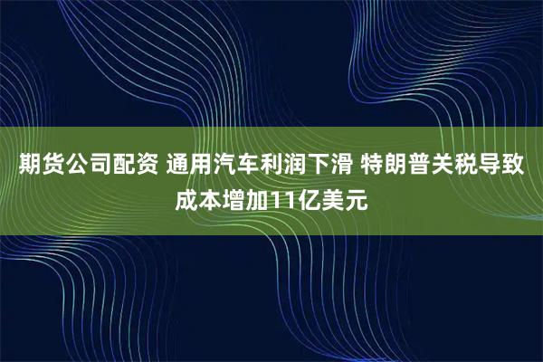 期货公司配资 通用汽车利润下滑 特朗普关税导致成本增加11亿美元