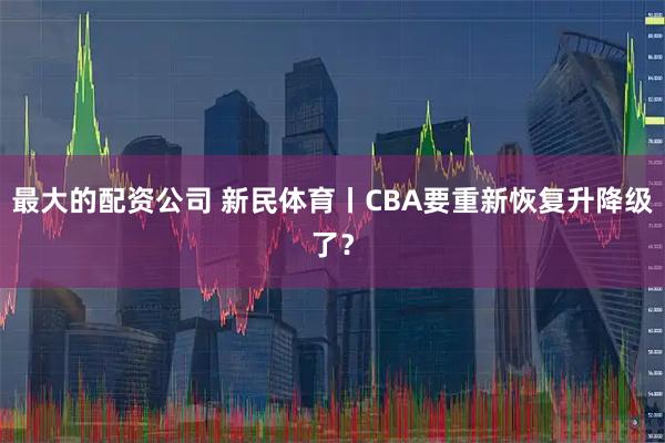 最大的配资公司 新民体育丨CBA要重新恢复升降级了？