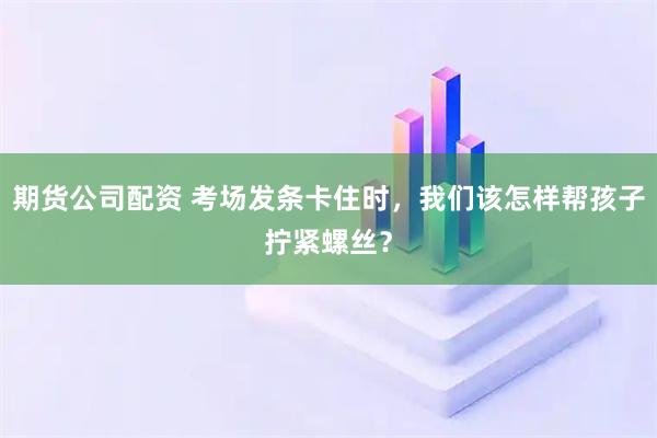 期货公司配资 考场发条卡住时，我们该怎样帮孩子拧紧螺丝？