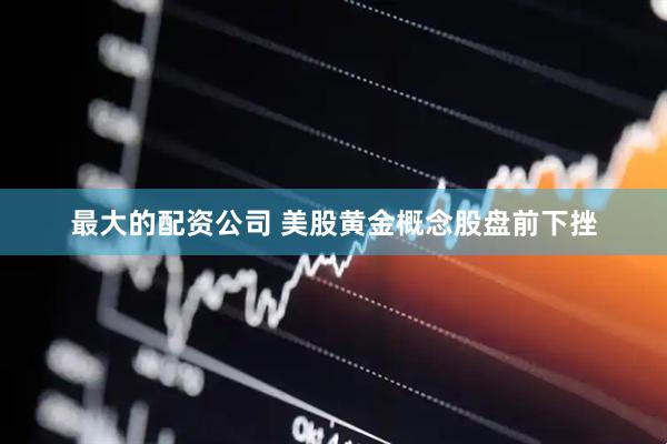 最大的配资公司 美股黄金概念股盘前下挫
