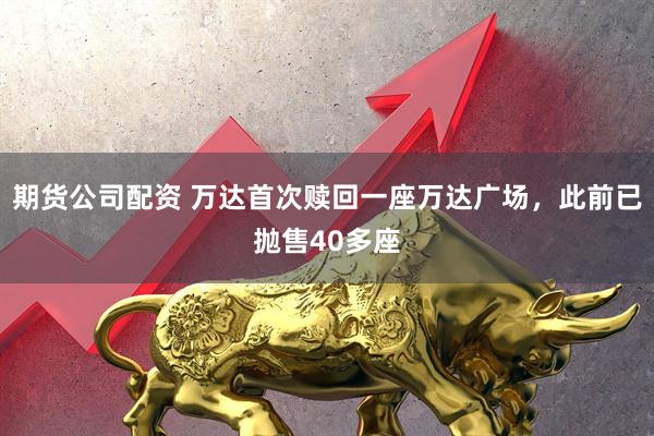 期货公司配资 万达首次赎回一座万达广场，此前已抛售40多座