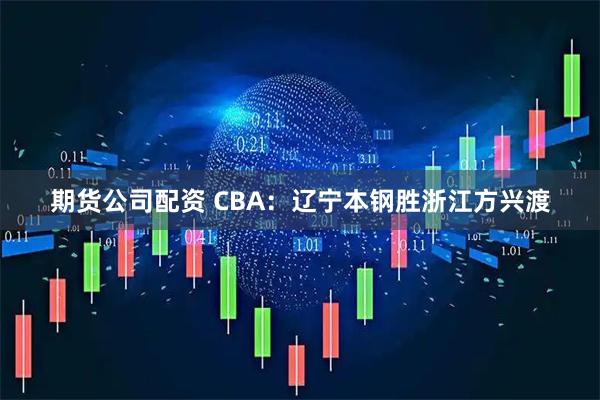 期货公司配资 CBA：辽宁本钢胜浙江方兴渡
