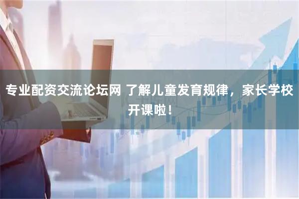 专业配资交流论坛网 了解儿童发育规律,家长学校开课啦!