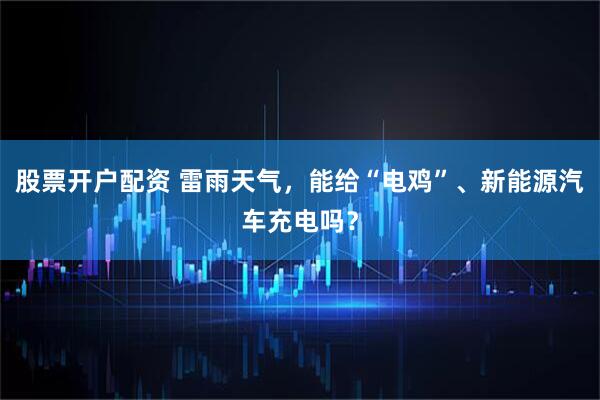股票开户配资 雷雨天气，能给“电鸡”、新能源汽车充电吗？