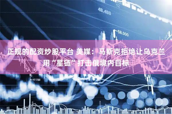 正规的配资炒股平台 美媒：马斯克拒绝让乌克兰用“星链”打击俄境内目标