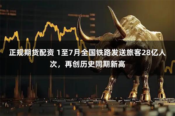 正规期货配资 1至7月全国铁路发送旅客28亿人次，再创历史同期新高