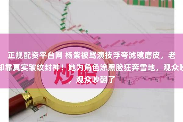 正规配资平台网 杨紫被骂演技浮夸滤镜磨皮，老戏骨却靠真实皱纹封神！她为角色涂黑脸狂奔雪地，观众吵翻了