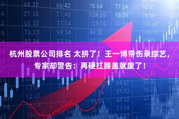 杭州股票公司排名 太拼了！王一博带伤录综艺，专家却警告：再硬扛膝盖就废了！