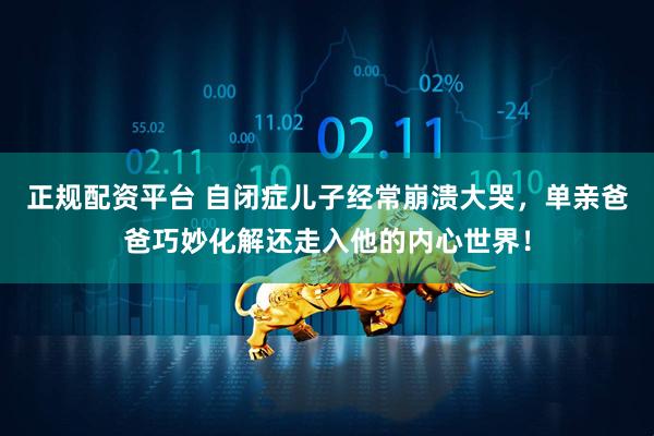 正规配资平台 自闭症儿子经常崩溃大哭，单亲爸爸巧妙化解还走入他的内心世界！