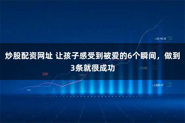 炒股配资网址 让孩子感受到被爱的6个瞬间，做到3条就很成功