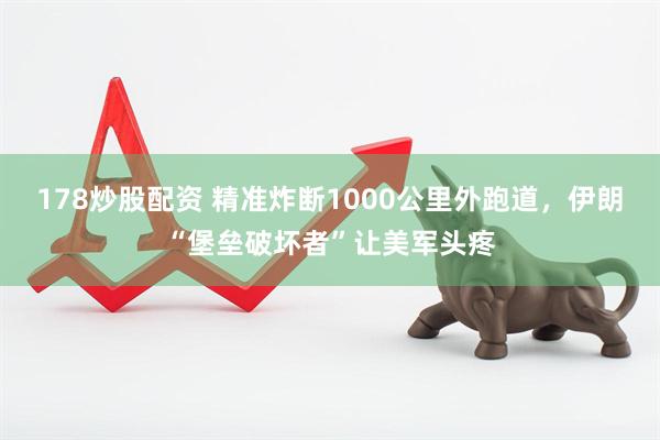 178炒股配资 精准炸断1000公里外跑道,伊朗“堡垒破坏者”让美军头疼