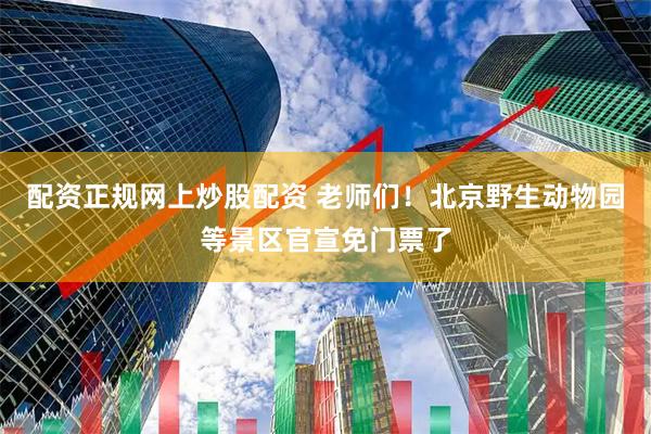 配资正规网上炒股配资 老师们！北京野生动物园等景区官宣免门票了