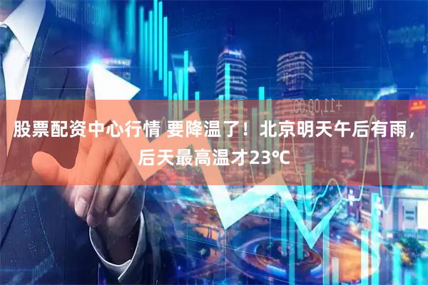 股票配资中心行情 要降温了！北京明天午后有雨，后天最高温才23℃
