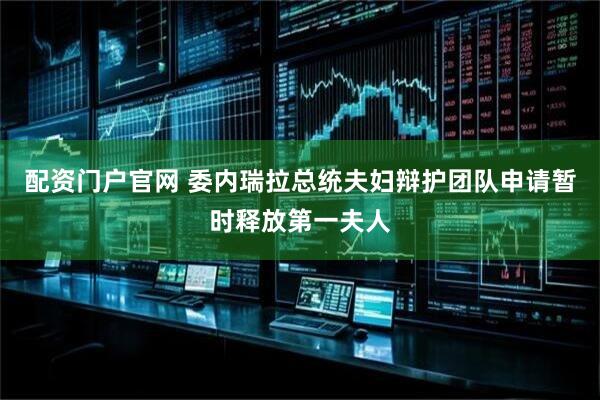配资门户官网 委内瑞拉总统夫妇辩护团队申请暂时释放第一夫人