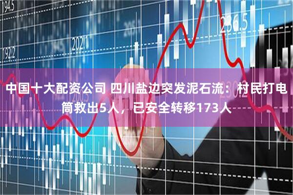 中国十大配资公司 四川盐边突发泥石流：村民打电筒救出5人，已安全转移173人