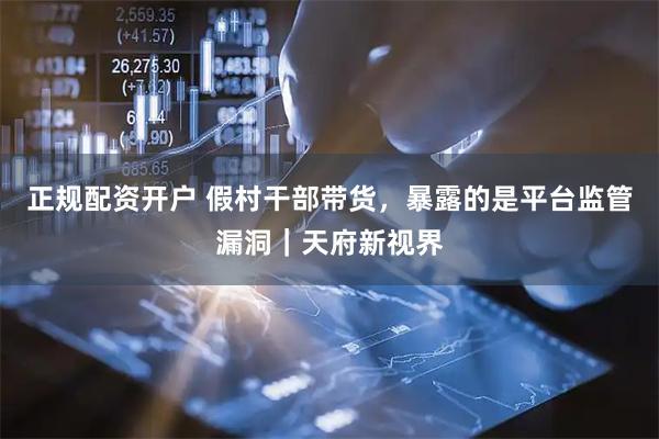 正规配资开户 假村干部带货，暴露的是平台监管漏洞｜天府新视界